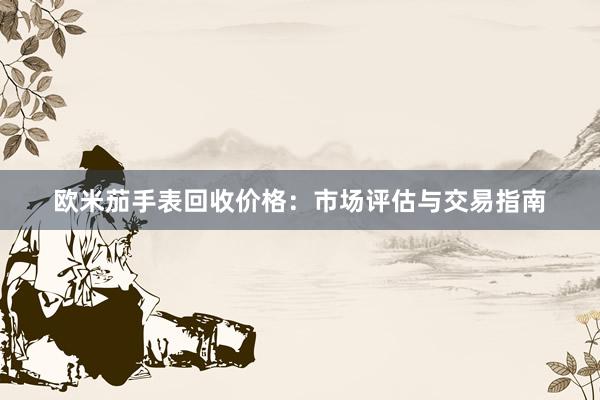 欧米茄手表回收价格：市场评估与交易指南