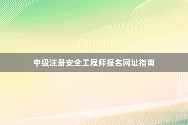 中级注册安全工程师报名网址指南