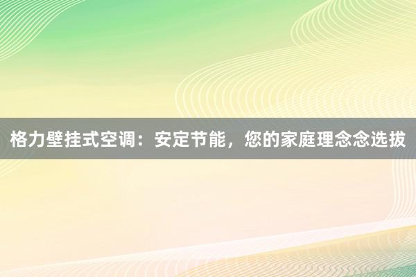 格力壁挂式空调：安定节能，您的家庭理念念选拔