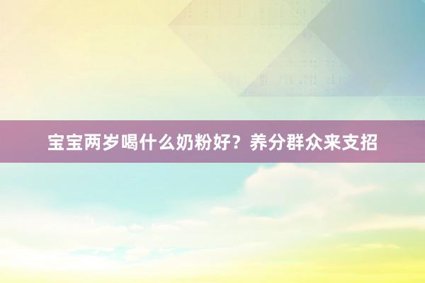 宝宝两岁喝什么奶粉好？养分群众来支招