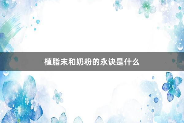 植脂末和奶粉的永诀是什么