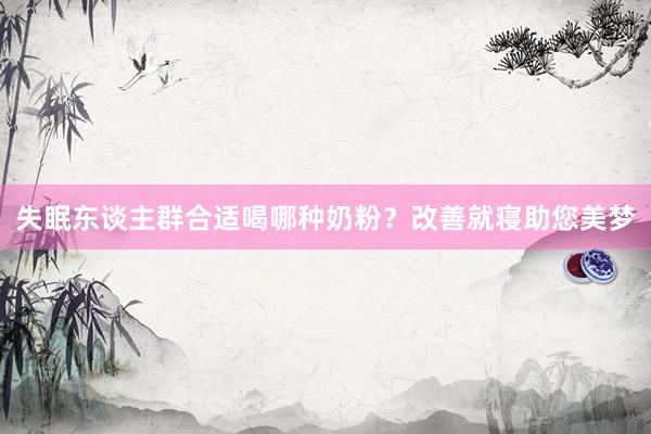 失眠东谈主群合适喝哪种奶粉？改善就寝助您美梦