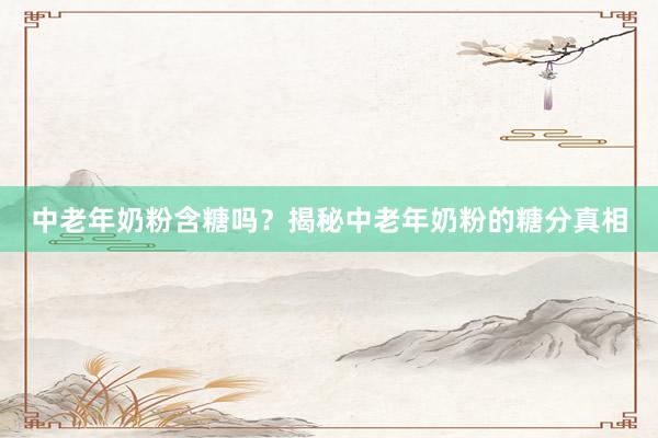 中老年奶粉含糖吗？揭秘中老年奶粉的糖分真相