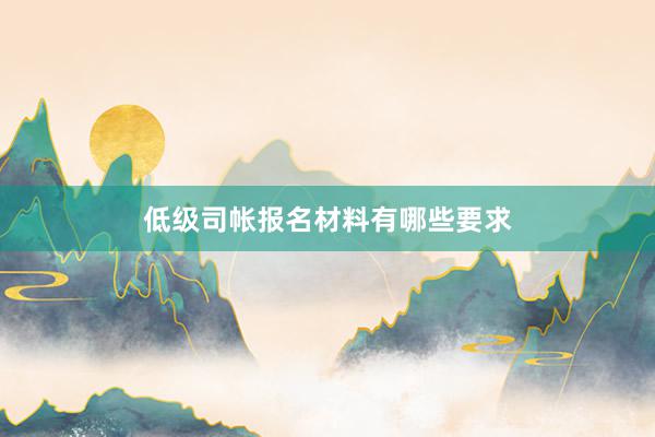 低级司帐报名材料有哪些要求