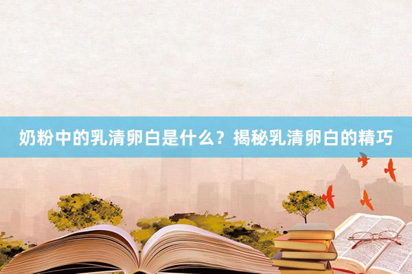 奶粉中的乳清卵白是什么？揭秘乳清卵白的精巧