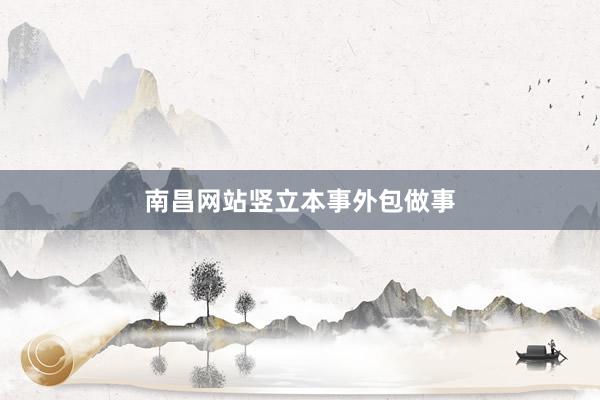 南昌网站竖立本事外包做事
