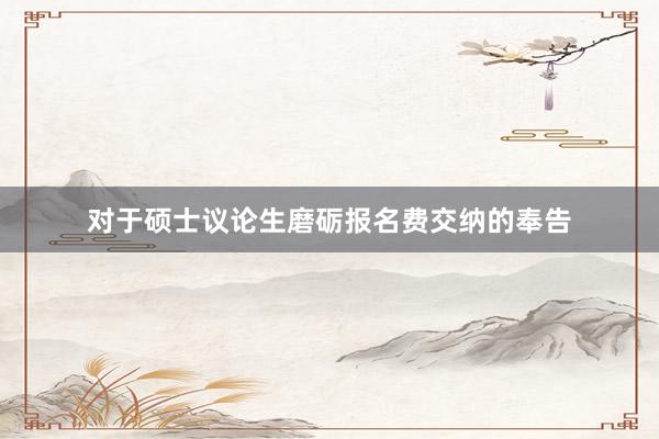 对于硕士议论生磨砺报名费交纳的奉告