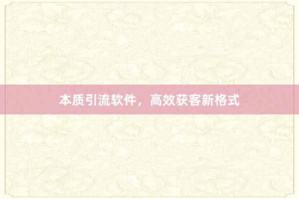 本质引流软件，高效获客新格式