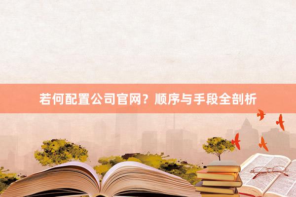 若何配置公司官网？顺序与手段全剖析