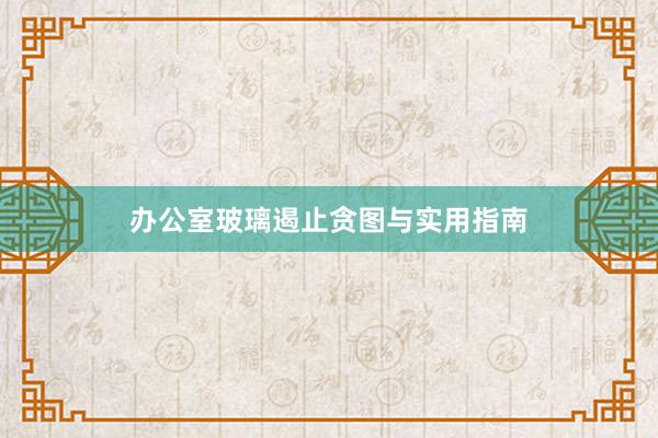 办公室玻璃遏止贪图与实用指南