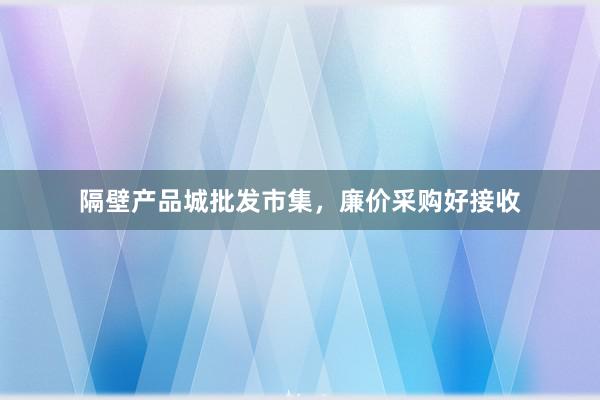隔壁产品城批发市集，廉价采购好接收