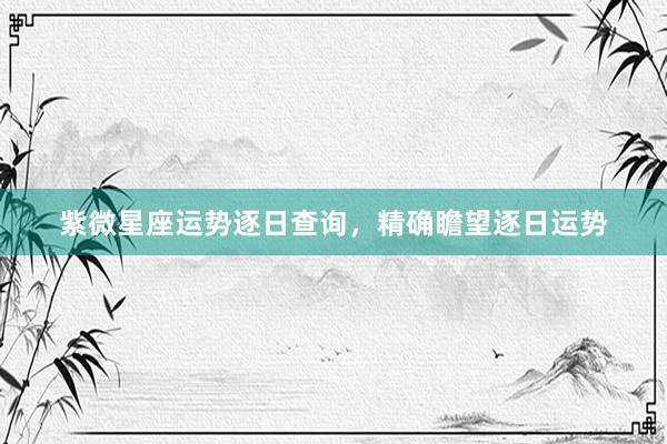 紫微星座运势逐日查询，精确瞻望逐日运势