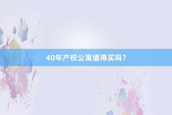 40年产权公寓值得买吗？
