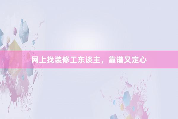 网上找装修工东谈主，靠谱又定心