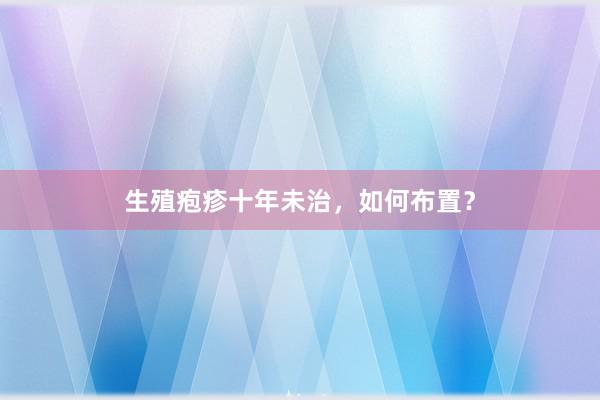 生殖疱疹十年未治，如何布置？