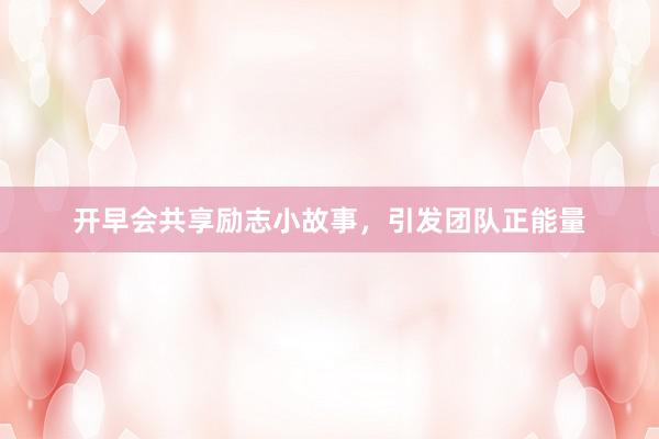 开早会共享励志小故事，引发团队正能量