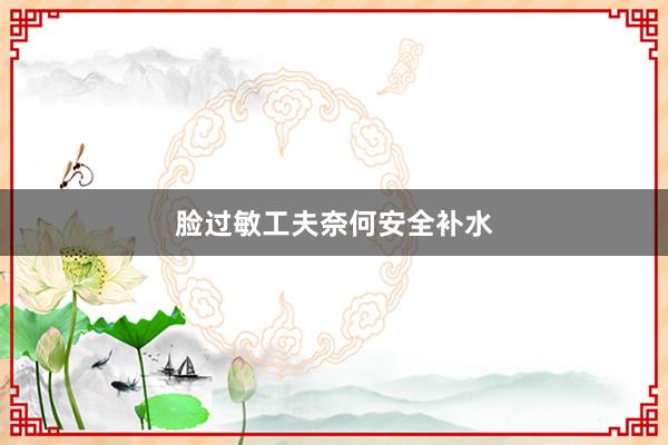 脸过敏工夫奈何安全补水