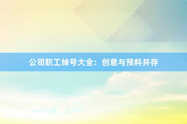 公司职工绰号大全：创意与预料并存
