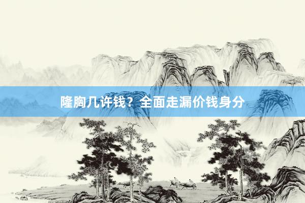 隆胸几许钱？全面走漏价钱身分
