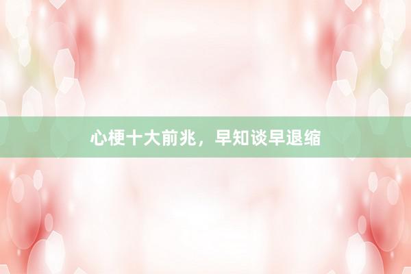 心梗十大前兆，早知谈早退缩