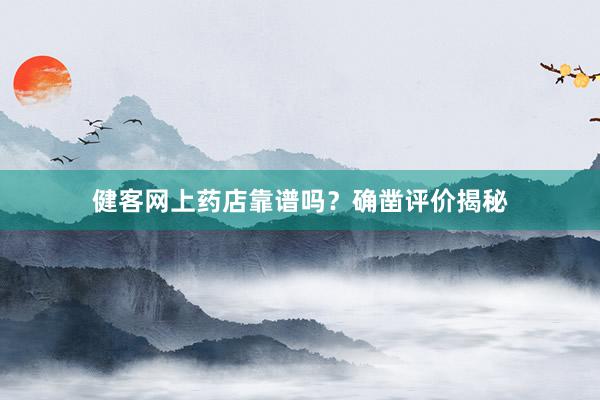 健客网上药店靠谱吗？确凿评价揭秘