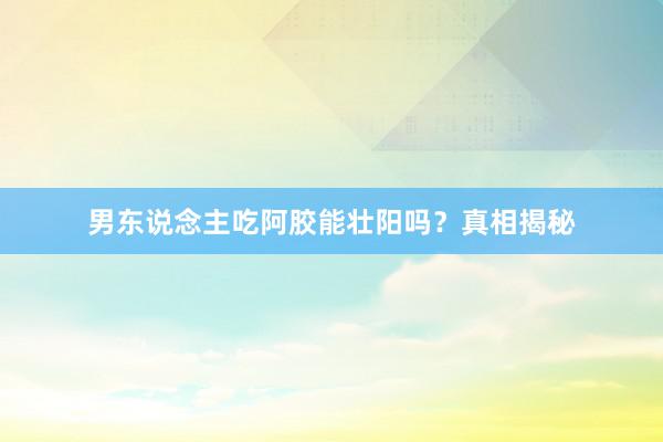 男东说念主吃阿胶能壮阳吗？真相揭秘